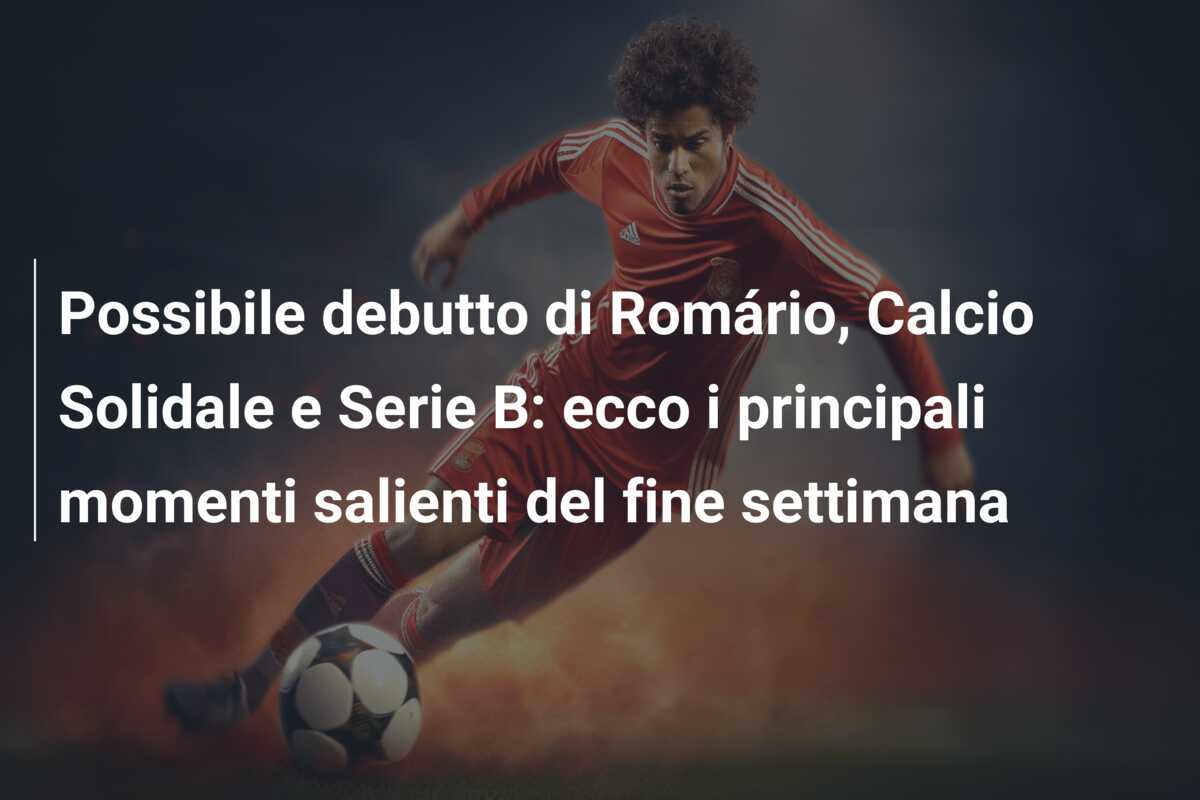 Possibile debutto di Romário, Calcio Solidale e Serie B: ecco i principali momenti salienti del fine settimana