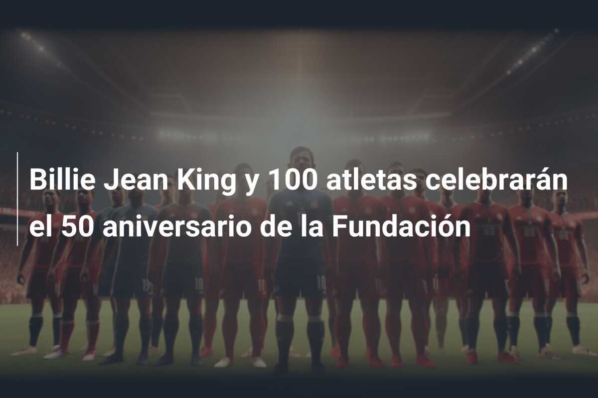 Billie Jean King y 100 atletas celebrarán el 50 aniversario de la Fundación