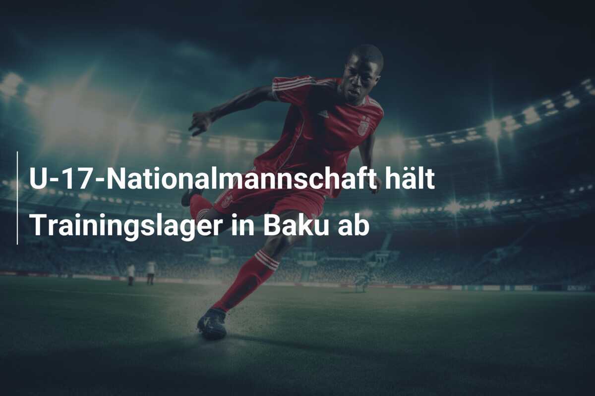 U-17-Nationalmannschaft hält Trainingslager in Baku ab