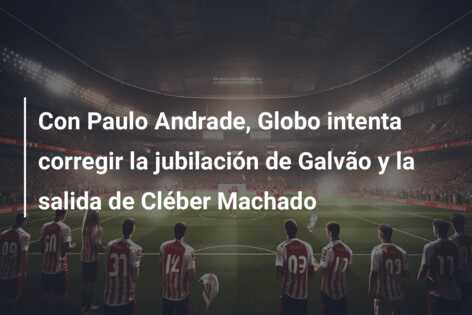 Con Paulo Andrade, Globo intenta corregir la jubilación de Galvão y la salida de Cléber Machado