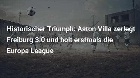 Historischer Triumph: Aston Villa zerlegt Freiburg 3:0 und holt erstmals die Europa League