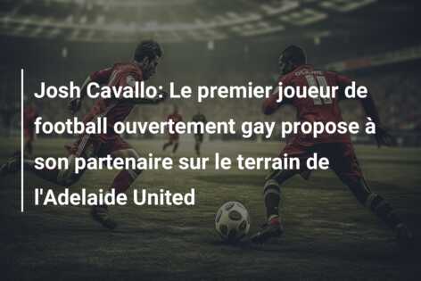 Josh Cavallo: Le premier joueur de football ouvertement gay propose à son partenaire sur le terrain de l’Adelaide United
