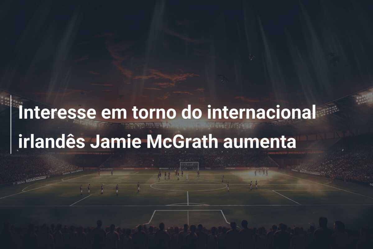 Interesse em torno do internacional irlandês Jamie McGrath aumenta