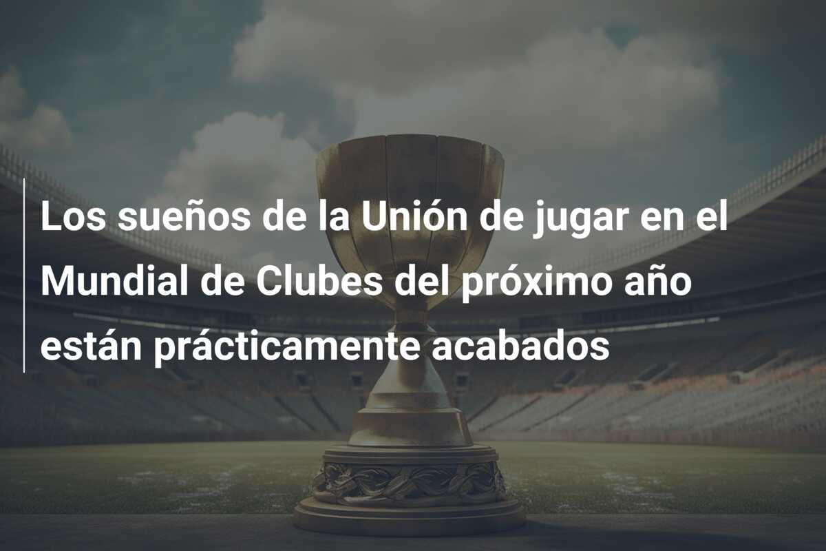 Los sueños de la Unión de jugar en el Mundial de Clubes del próximo año están prácticamente acabados