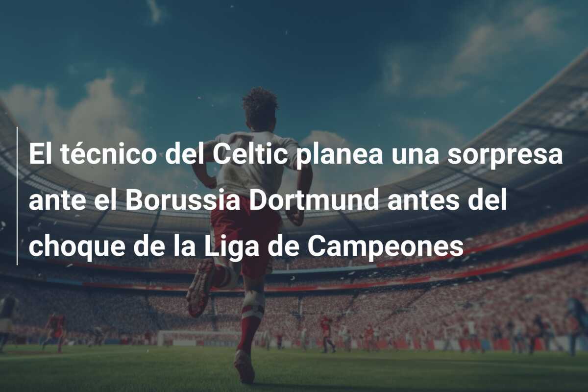 El técnico del Celtic planea una sorpresa ante el Borussia Dortmund antes del choque de la Liga de Campeones