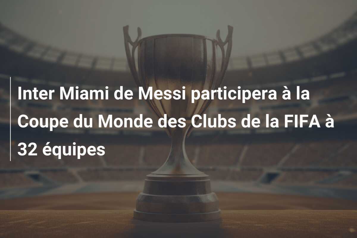 Inter Miami de Messi participera à la Coupe du Monde des Clubs de la FIFA à 32 équipes