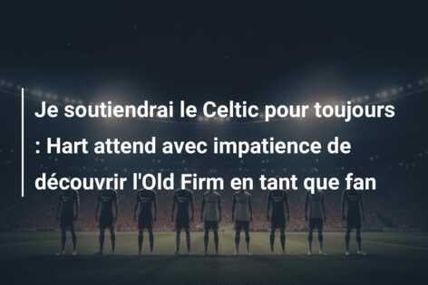 Je soutiendrai le Celtic pour toujours : Hart attend avec impatience de découvrir l’Old Firm en tant que fan