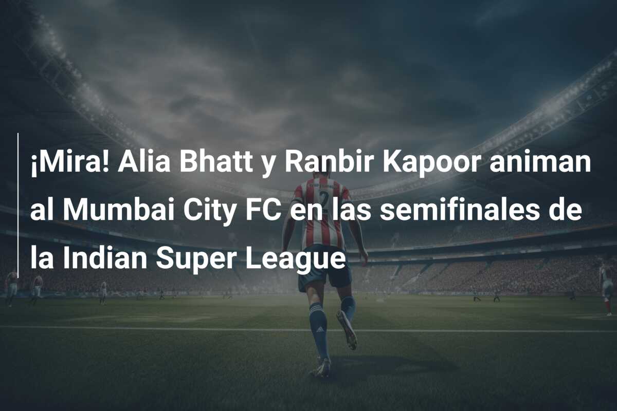 ¡Mira! Alia Bhatt y Ranbir Kapoor animan al Mumbai City FC en las semifinales de la Indian Super League