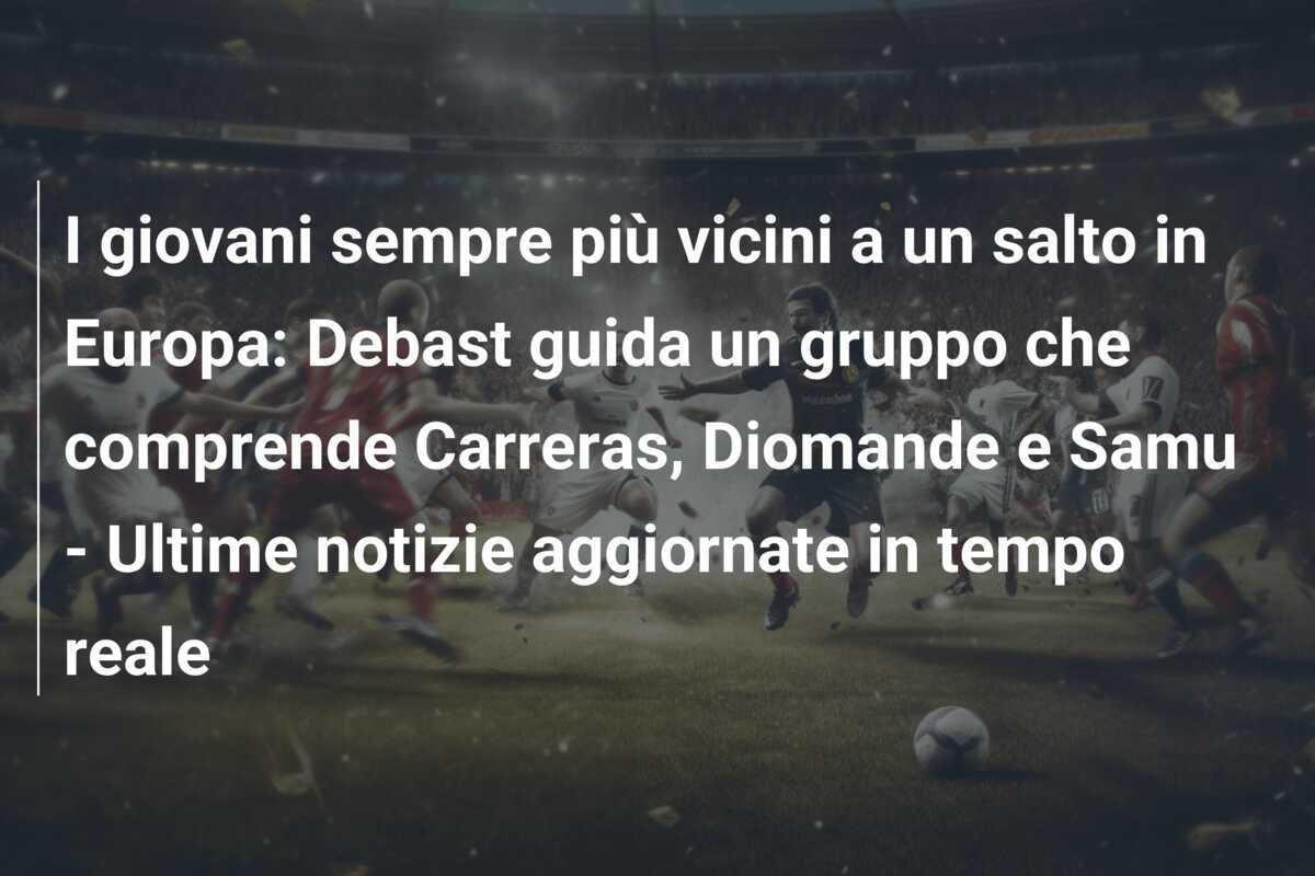 I giovani sempre più vicini a un salto in Europa: Debast guida un gruppo che comprende Carreras, Diomande e Samu - Ultime notizie aggiornate in tempo reale