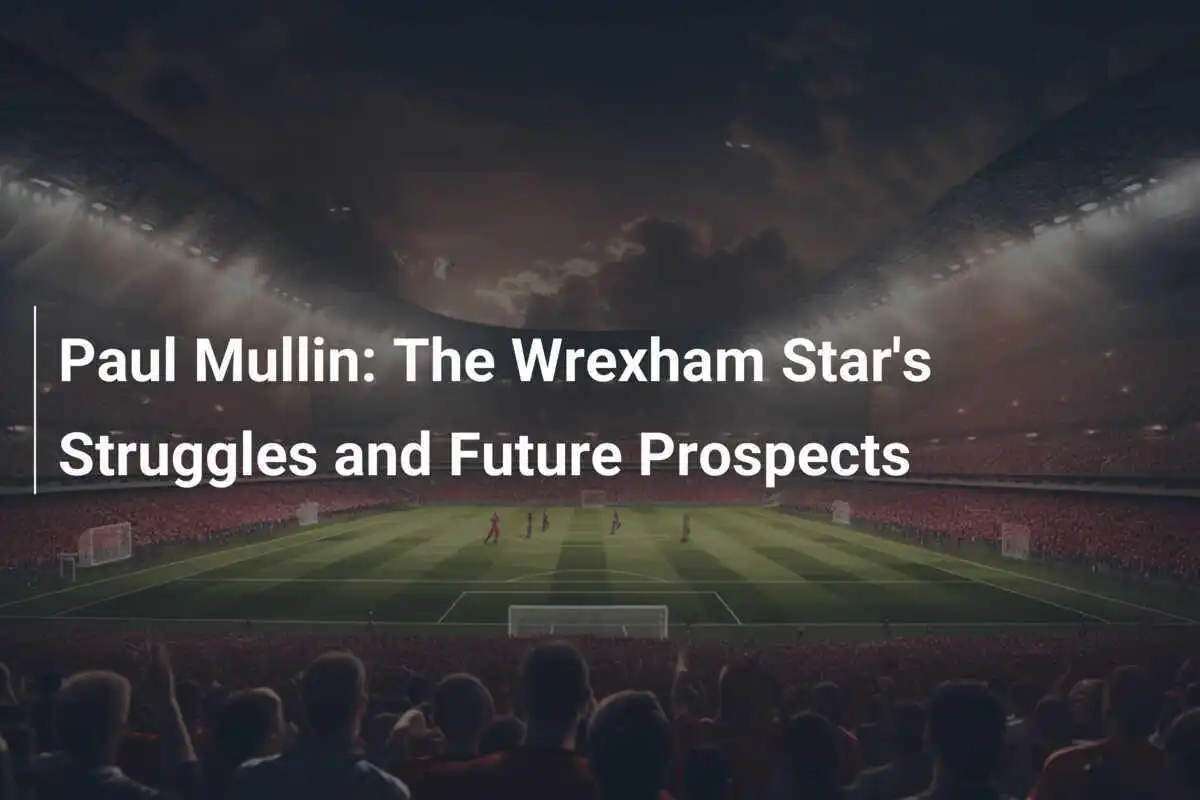 Paul Mullin: Tantangan dan Prospek Masa Depan di Wrexham