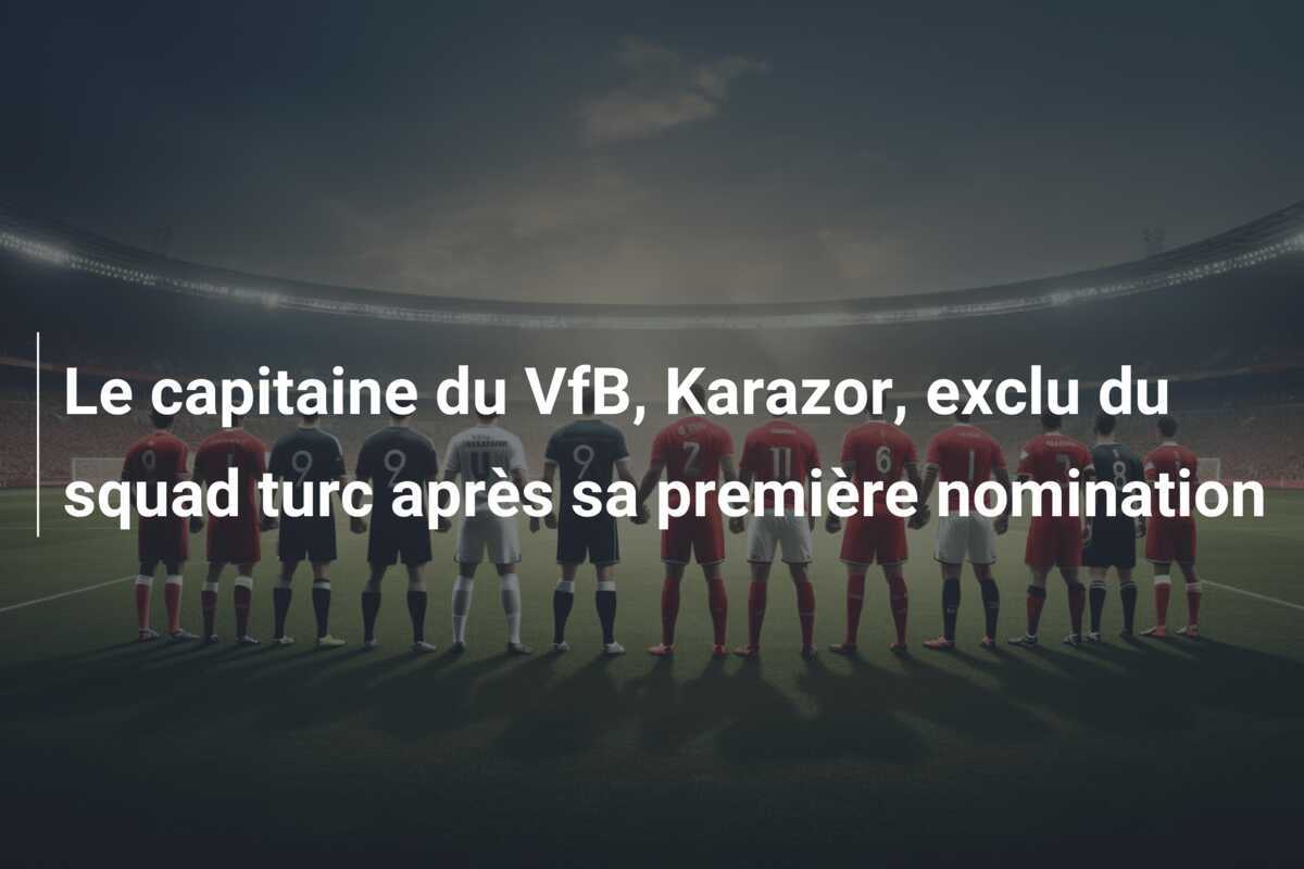 Le capitaine du VfB, Karazor, exclu du squad turc après sa première nomination