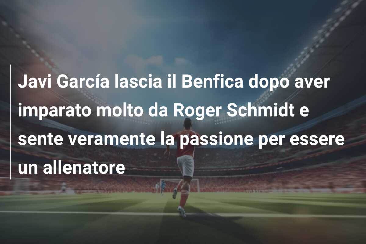 Javi García lascia il Benfica dopo aver imparato molto da Roger Schmidt e sente veramente la passione per essere un allenatore