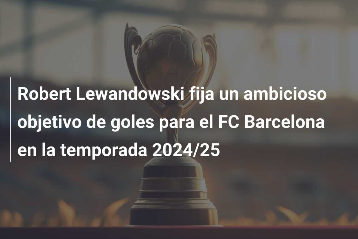Robert Lewandowski fija un ambicioso objetivo de goles para el FC Barcelona en la temporada 2024/25
