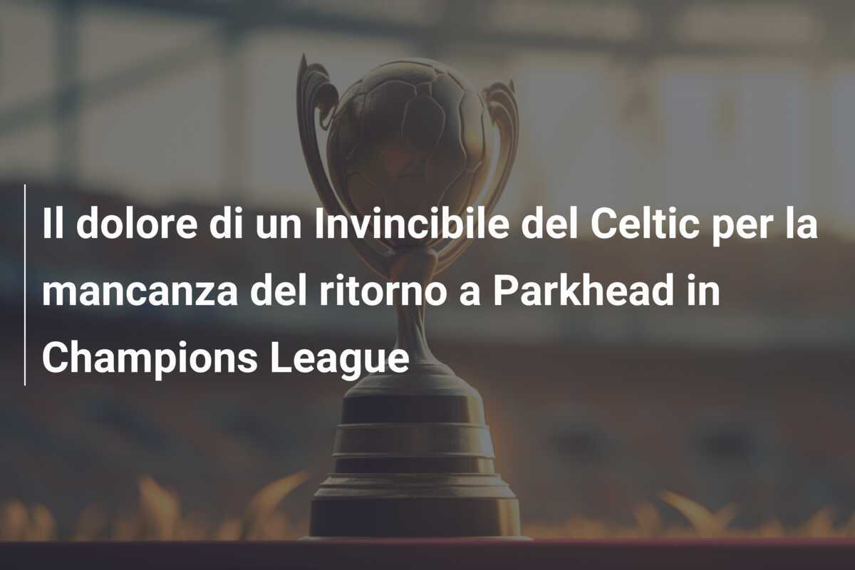 Il dolore di un Invincibile del Celtic per la mancanza del ritorno a Parkhead in Champions League