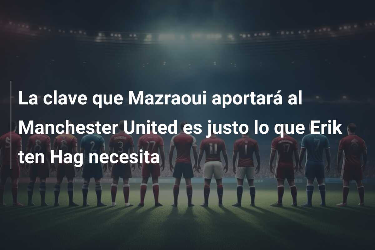 La clave que Mazraoui aportará al Manchester United es justo lo que Erik ten Hag necesita