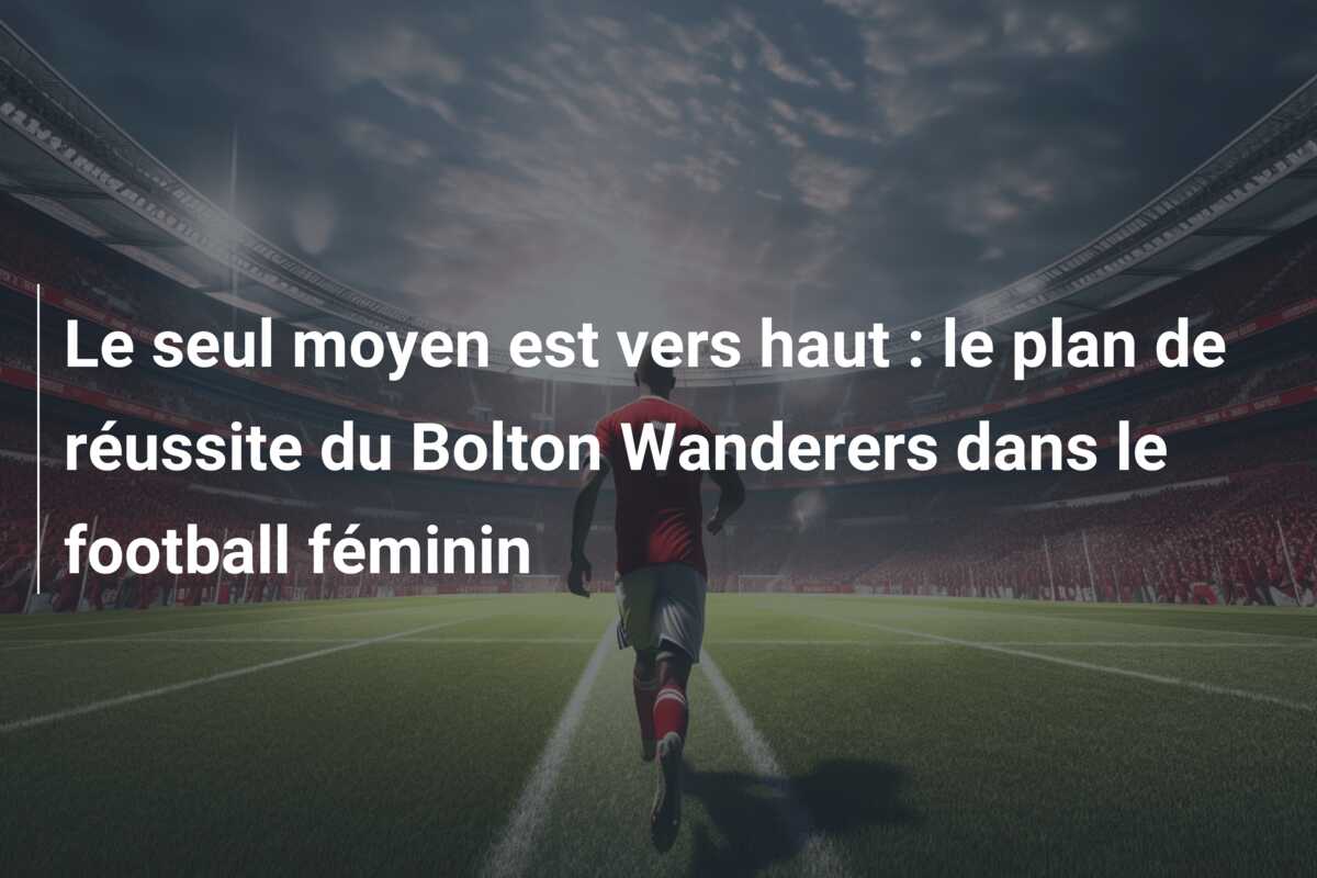 Le seul moyen est vers haut : le plan de réussite du Bolton Wanderers dans le football féminin