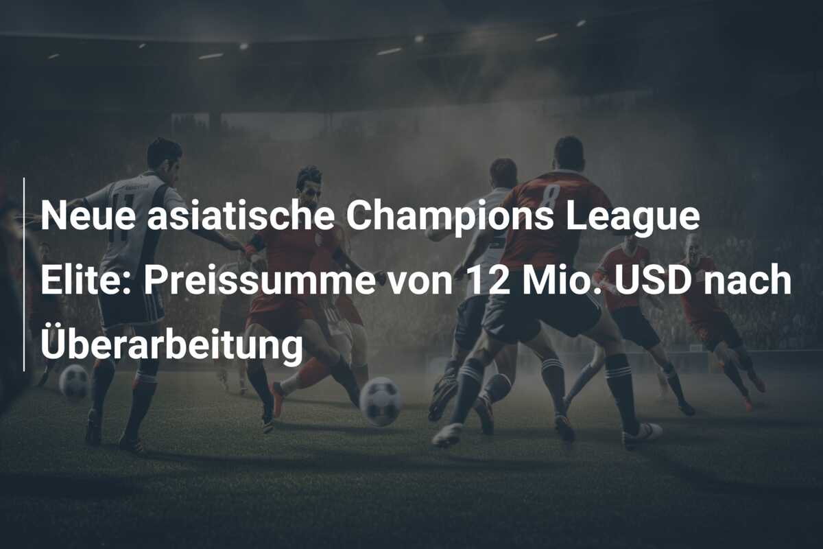 Neue asiatische Champions League Elite: Preissumme von 12 Mio. USD nach Überarbeitung