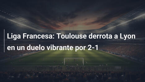 Liga Francesa: Toulouse derrota a Lyon en un duelo vibrante por 2-1