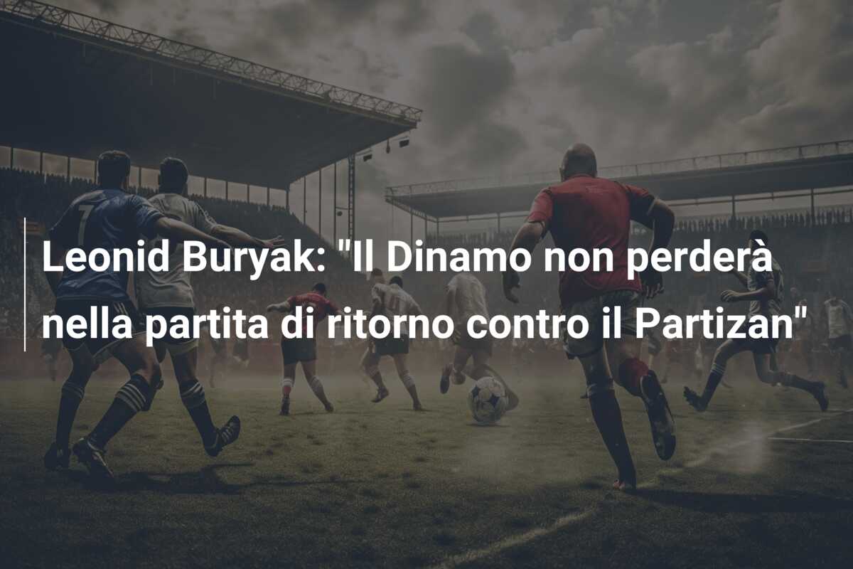 Leonid Buryak: “Il Dinamo non perderà nella partita di ritorno contro il Partizan”
