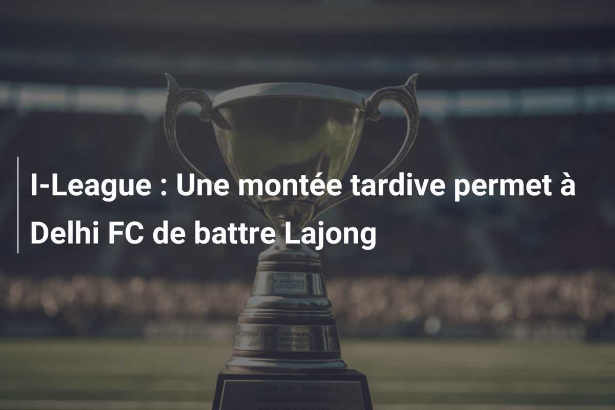 I-League : Une montée tardive permet à Delhi FC de battre Lajong