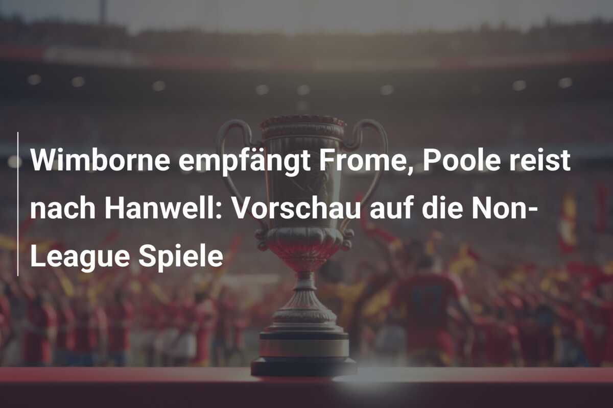Wimborne empfängt Frome, Poole reist nach Hanwell: Vorschau auf die Non-League Spiele