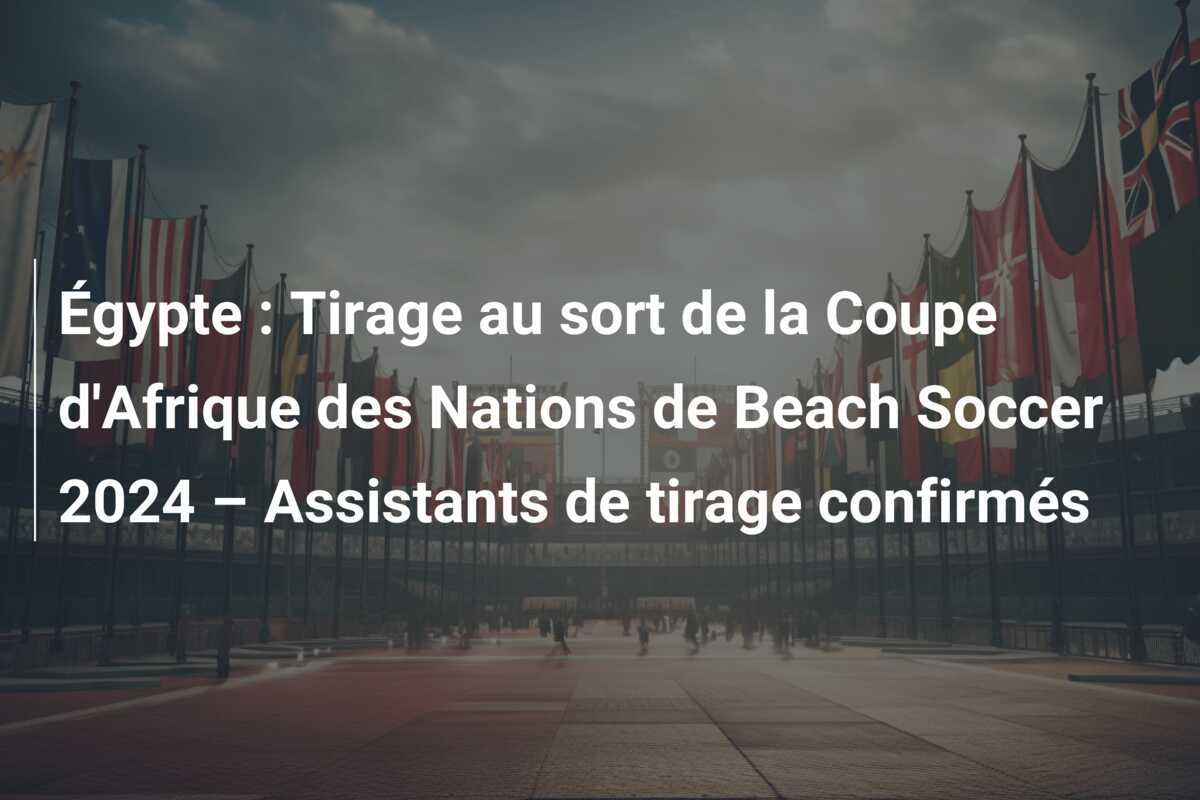 Égypte : Tirage au sort de la Coupe d'Afrique des Nations de Beach Soccer 2024 – Assistants de tirage confirmés