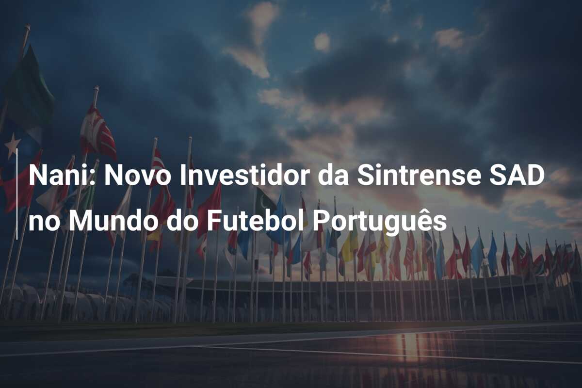 Nani: Novo Investidor da Sintrense SAD no Mundo do Futebol Português
