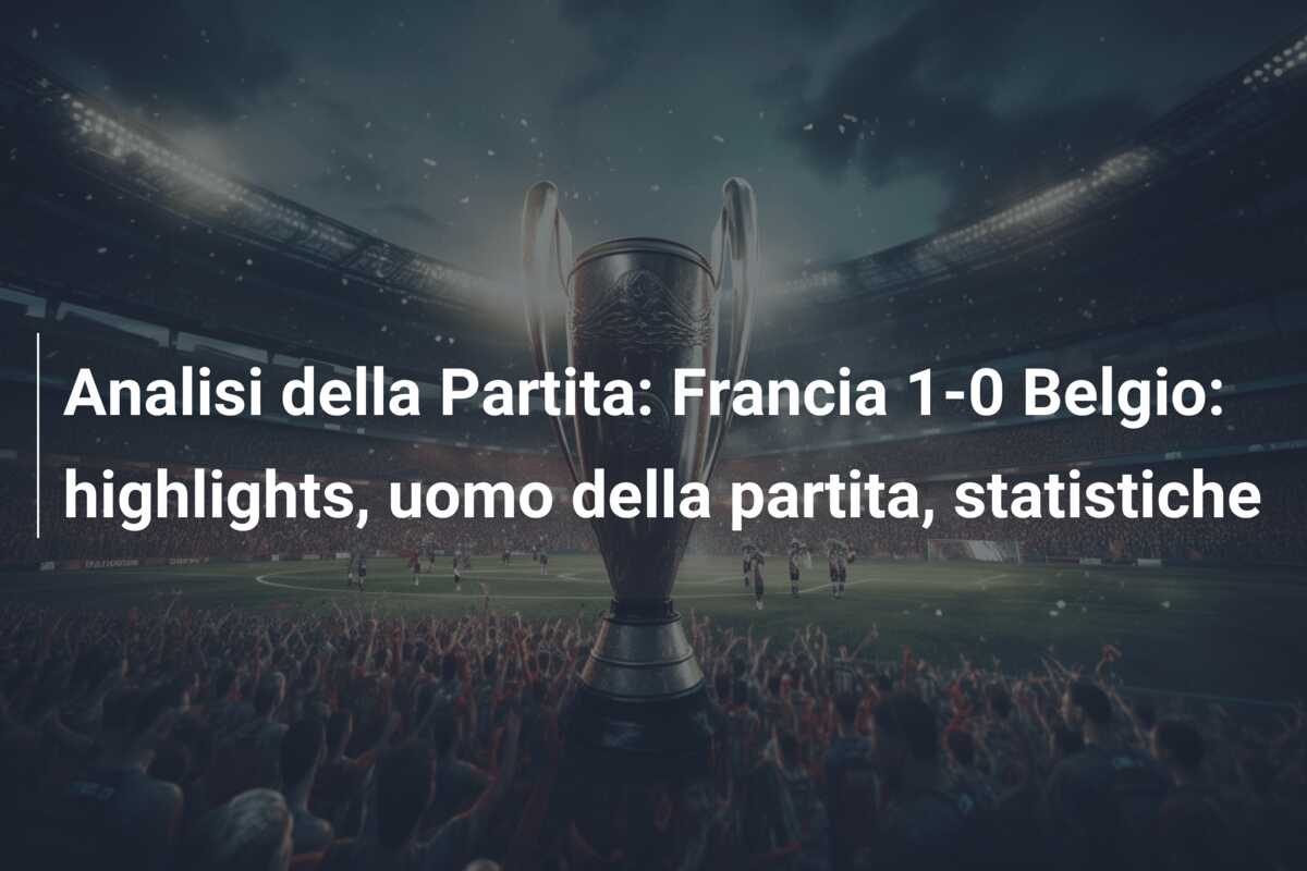 Analisi della Partita: Francia 1-0 Belgio: highlights, uomo della partita, statistiche
