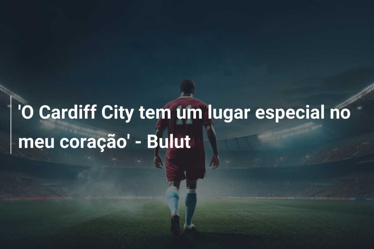 'O Cardiff City tem um lugar especial no meu coração' - Bulut