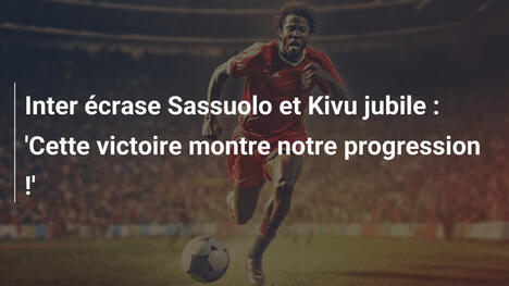 Inter écrase Sassuolo et Kivu jubile : 'Cette victoire montre notre progression !'