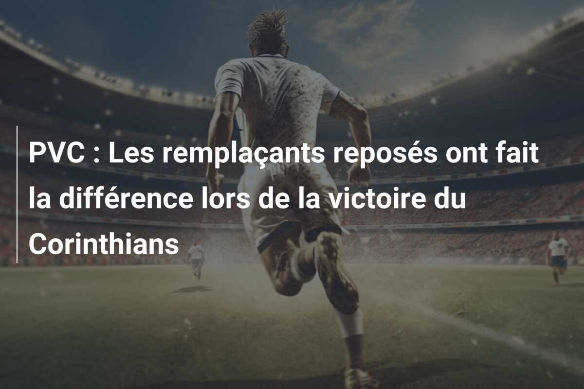 PVC : Les remplaçants reposés ont fait la différence lors de la victoire du Corinthians