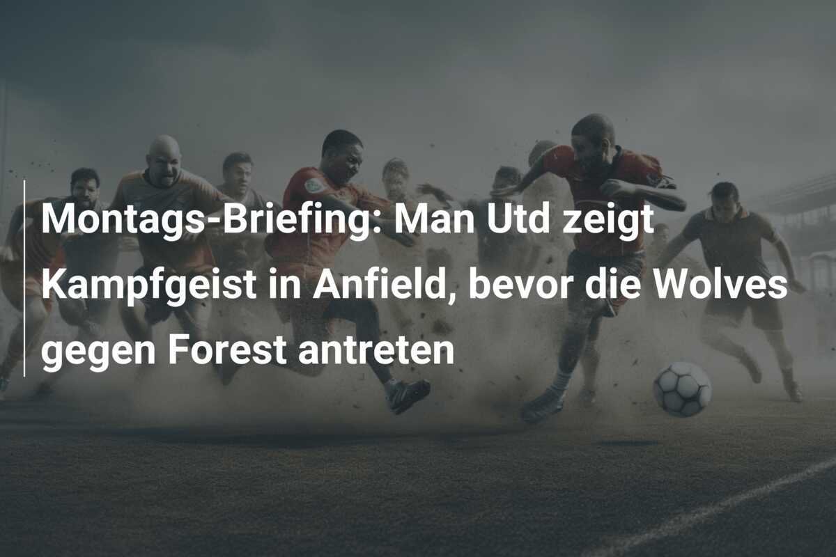 Montags-Briefing: Man Utd zeigt Kampfgeist in Anfield, bevor die Wolves gegen Forest antreten