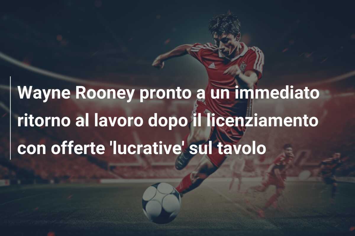Wayne Rooney pronto a un immediato ritorno al lavoro dopo il licenziamento con offerte 'lucrative' sul tavolo
