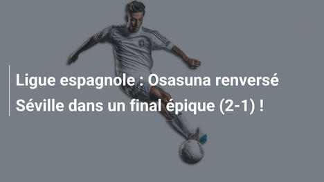 Ligue espagnole : Osasuna renversé Séville dans un final épique (2-1) !