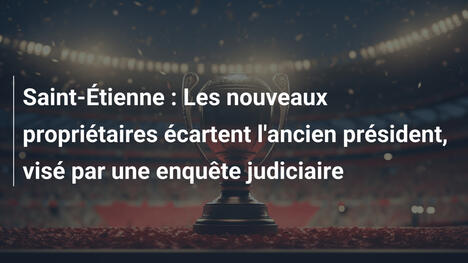 Saint-Étienne : Les nouveaux propriétaires écartent l'ancien président, visé par une enquête judiciaire