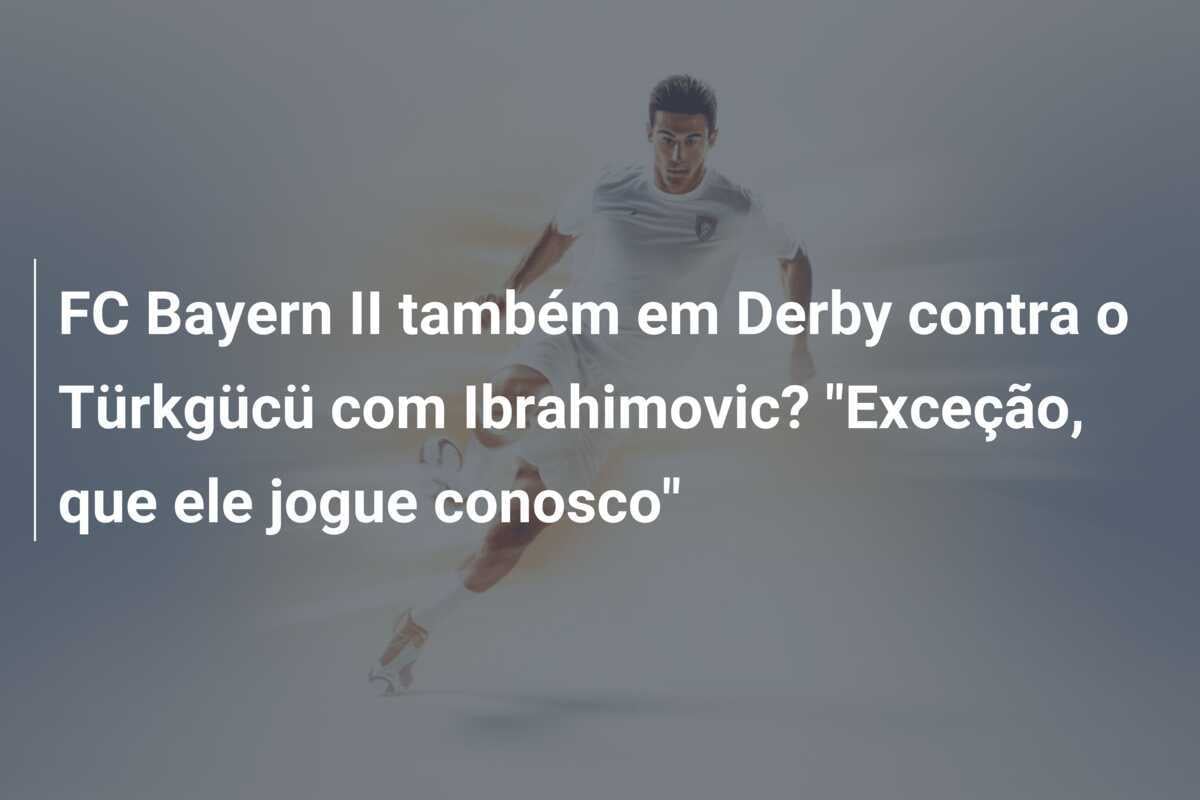 FC Bayern II também em Derby contra o Türkgücü com Ibrahimovic? "Exceção, que ele jogue conosco"