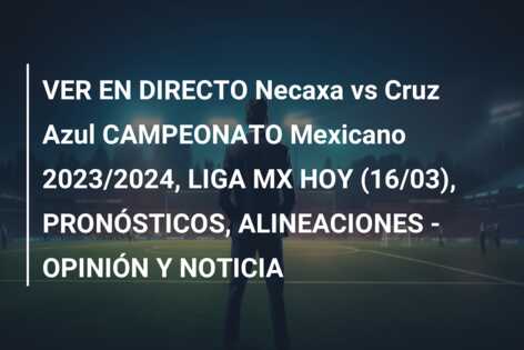 VER EN DIRECTO Necaxa vs Cruz Azul CAMPEONATO Mexicano 2023/2024, LIGA MX HOY (16/03), PRONÓSTICOS, ALINEACIONES – OPINIÓN Y NOTICIA