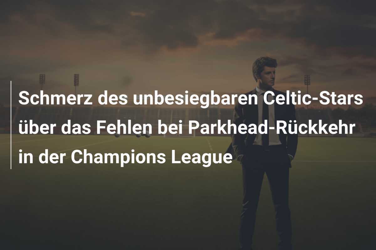 Schmerz des unbesiegbaren Celtic-Stars über das Fehlen bei Parkhead-Rückkehr in der Champions League