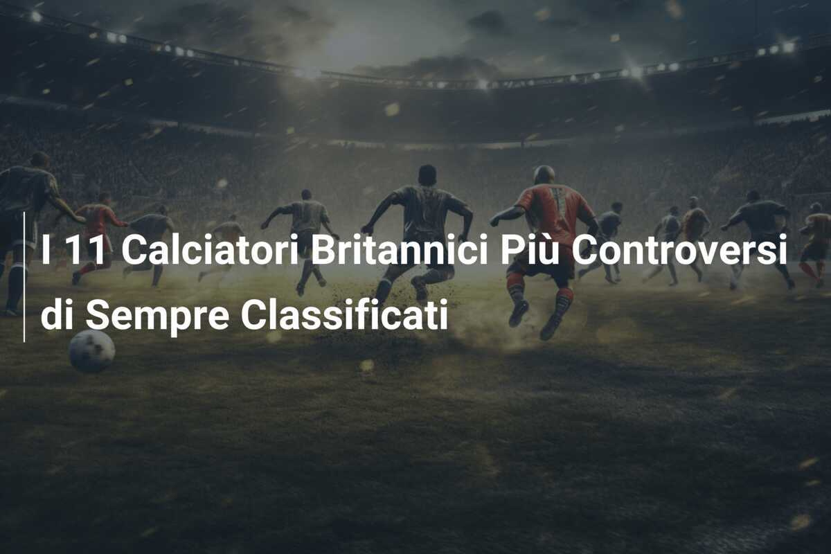 I 11 Calciatori Britannici Più Controversi di Sempre Classificati