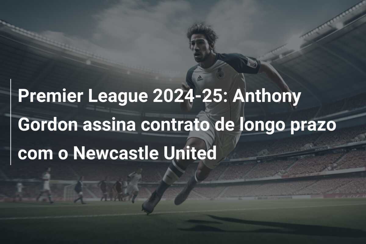 Premier League 2024-25: Anthony Gordon assina contrato de longo prazo com o Newcastle United