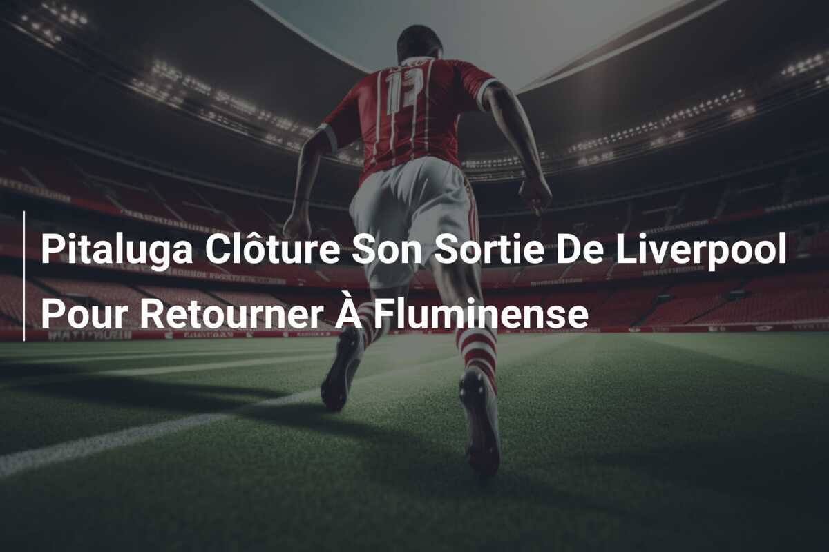 Pitaluga Clôture Son Sortie De Liverpool Pour Retourner À Fluminense