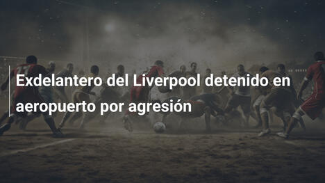 Exdelantero del Liverpool detenido en aeropuerto por agresión
