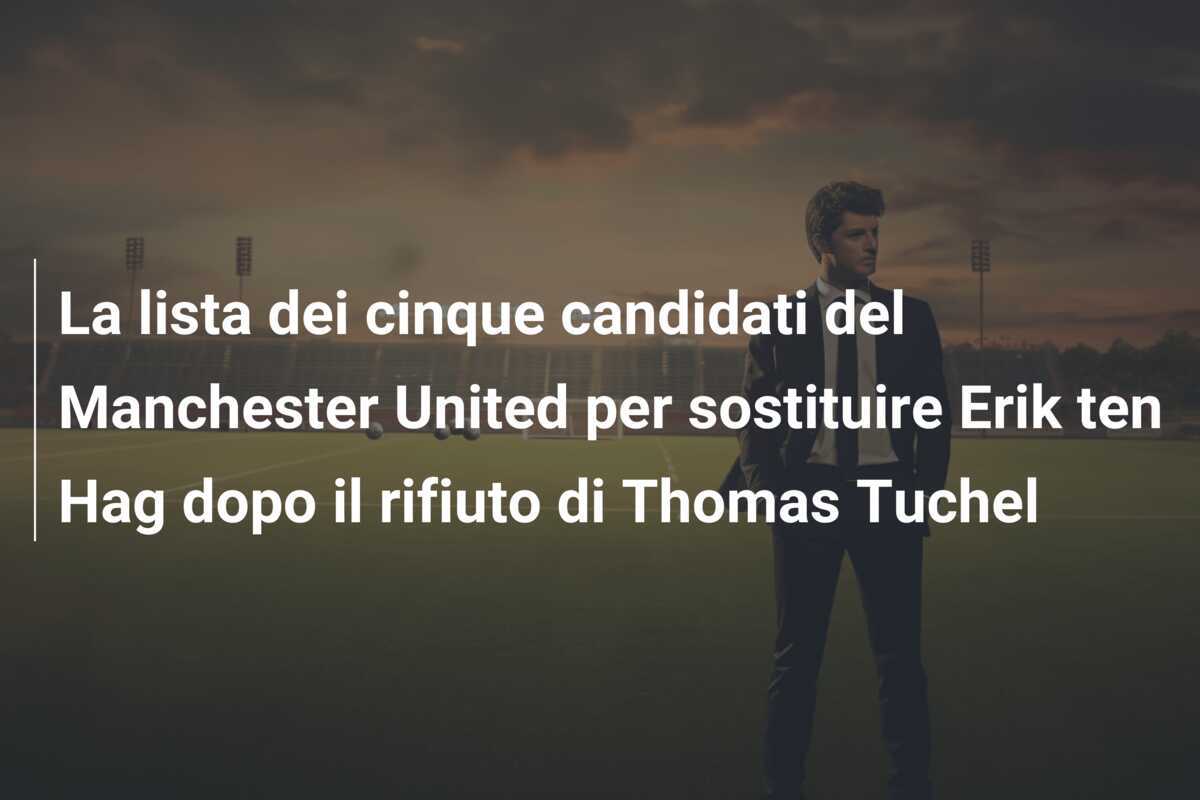 La lista dei cinque candidati del Manchester United per sostituire Erik ten Hag dopo il rifiuto di Thomas Tuchel