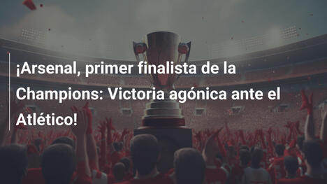 ¡Arsenal, primer finalista de la Champions: Victoria agónica ante el Atlético!