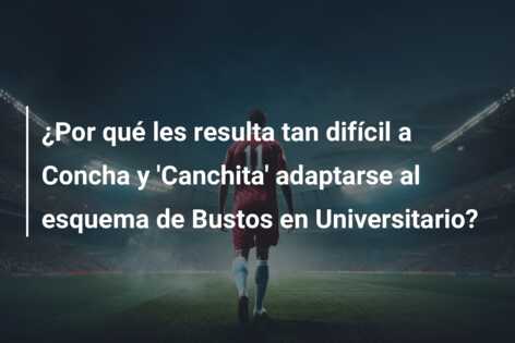 ¿Por qué les resulta tan difícil a Concha y ‘Canchita’ adaptarse al esquema de Bustos en Universitario?