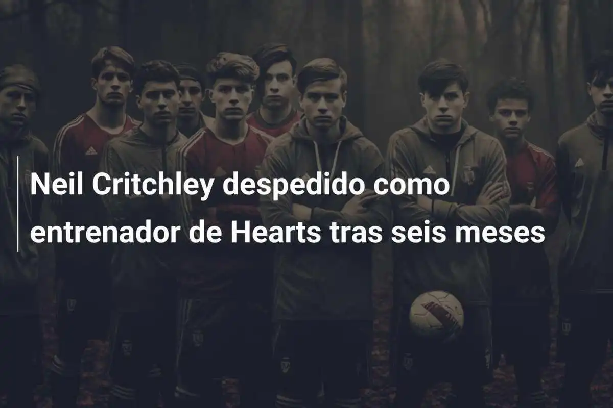 Neil Critchley despedido como entrenador de Hearts tras seis meses
