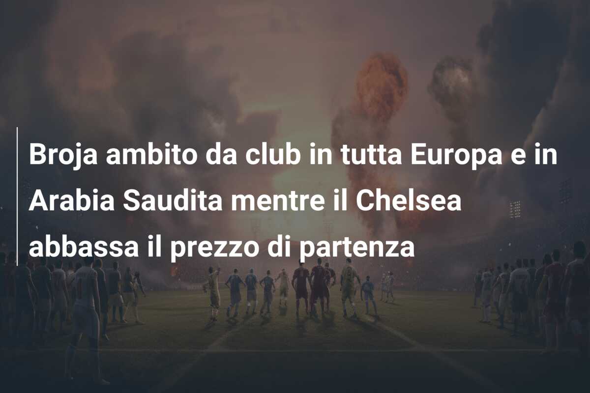 Broja ambito da club in tutta Europa e in Arabia Saudita mentre il Chelsea abbassa il prezzo di partenza