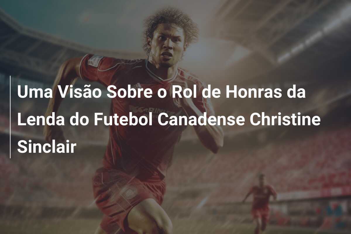 Uma Visão Sobre o Rol de Honras da Lenda do Futebol Canadense Christine Sinclair