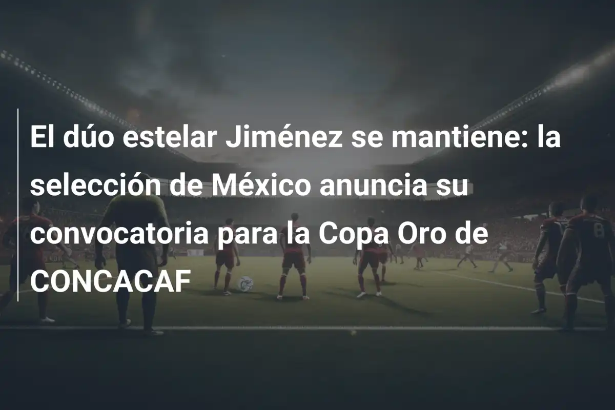 El dúo estelar Jiménez se mantiene: la selección de México anuncia su convocatoria para la Copa Oro de CONCACAF