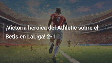 ¡Victoria heroica del Athletic sobre el Betis en LaLiga! 2-1